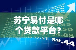 苏宁易付是哪个贷款平台?贷款产品详解及申请指南 苏宁易付是哪个贷款平台?贷款产品详解及申请指南