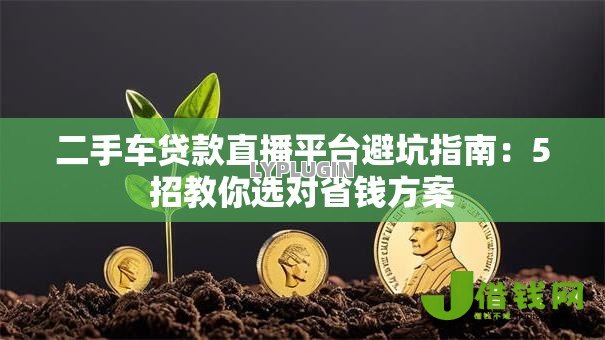 二手车贷款直播平台避坑指南:5招教你选对省钱方案 二手车贷款直播平台避坑指南:5招教你选对省钱方案