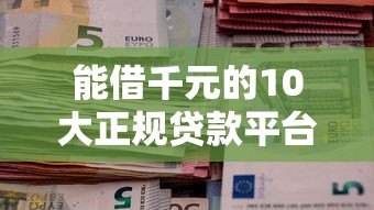 能借千元的10大正规贷款平台推荐及申请攻略 能借千元的10大正规贷款平台推荐及申请攻略