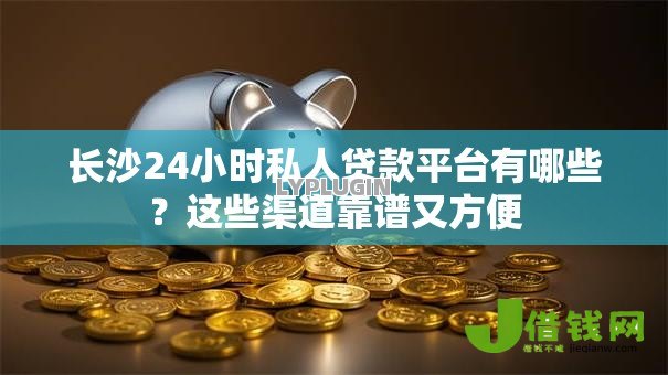 长沙24小时私人贷款平台有哪些？这些渠道靠谱又方便