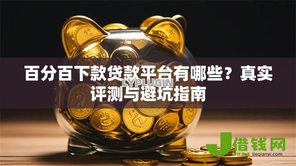 百分百下款贷款平台有哪些?真实评测与避坑指南 百分百下款贷款平台有哪些?真实评测与避坑指南