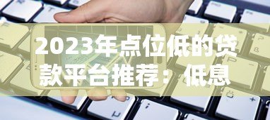 2023年点位低的贷款平台推荐：低息产品实测对比