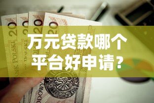 万元贷款哪个平台好申请？这10个正规渠道值得选