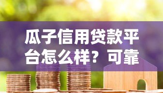 瓜子信用贷款平台怎么样？可靠吗？用户实测+深度分析