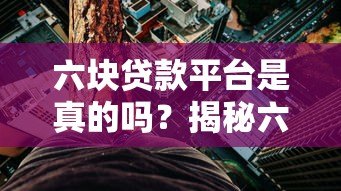 六块贷款平台是真的吗?揭秘六大贷款平台可靠性与风险 六块贷款平台是真的吗?揭秘六大贷款平台可靠性与风险