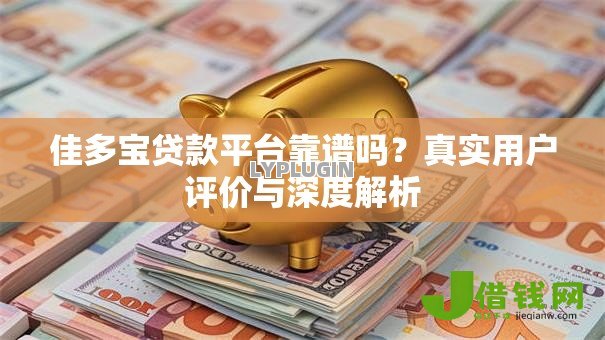 佳多宝贷款平台靠谱吗?真实用户评价与深度解析 佳多宝贷款平台靠谱吗?真实用户评价与深度解析