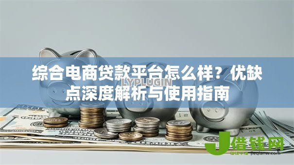 综合电商贷款平台怎么样?优缺点深度解析与使用指南 综合电商贷款平台怎么样?优缺点深度解析与使用指南
