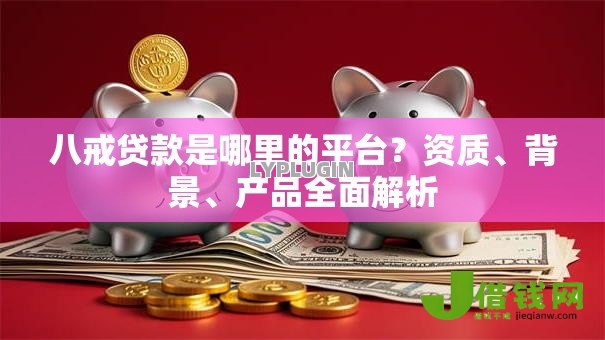 八戒贷款是哪里的平台？资质、背景、产品全面解析