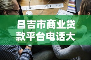 昌吉市商业贷款平台电话大全：正规靠谱机构推荐及申请攻略