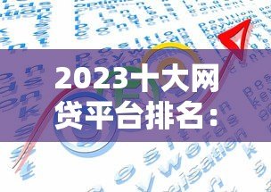 2023十大网贷平台排名：正规靠谱的借款渠道推荐