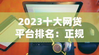 2023十大网贷平台排名：正规靠谱的借款渠道推荐