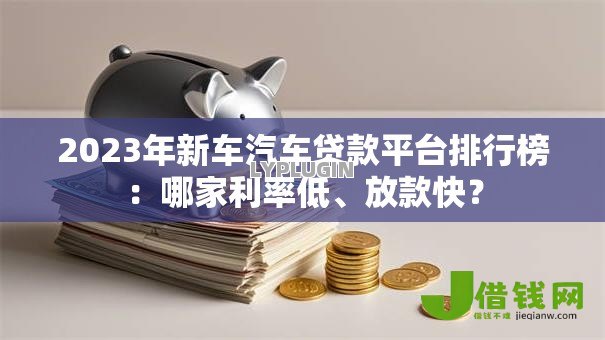 2023年新车汽车贷款平台排行榜：哪家利率低、放款快？