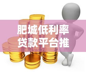 肥城低利率贷款平台推荐:哪家银行或机构更划算? 肥城低利率贷款平台推荐:哪家银行或机构更划算?