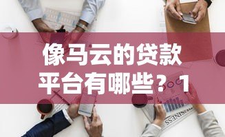 像马云的贷款平台有哪些？10家正规网贷对比解析