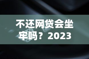 不还网贷会坐牢吗？2023最新贷款后果解析