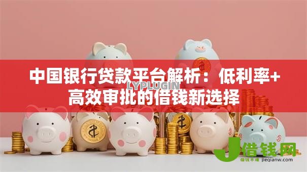 中国银行贷款平台解析：低利率+高效审批的借钱新选择