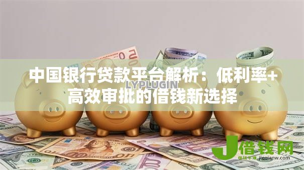中国银行贷款平台解析：低利率+高效审批的借钱新选择