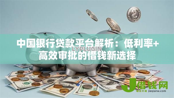 中国银行贷款平台解析：低利率+高效审批的借钱新选择