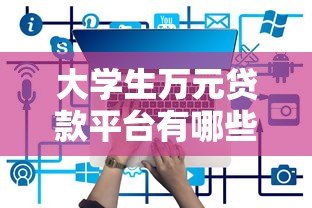 大学生万元贷款平台有哪些？2023年靠谱推荐及申请攻略
