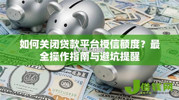 如何关闭贷款平台授信额度？最全操作指南与避坑提醒
