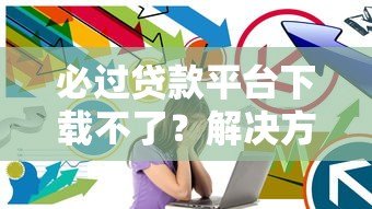 必过贷款平台下载不了?解决方法与靠谱推荐一网打尽 必过贷款平台下载不了?解决方法与靠谱推荐一网打尽