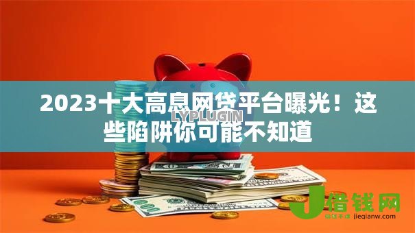 2023十大高息网贷平台曝光！这些陷阱你可能不知道