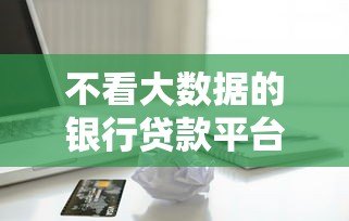 不看大数据的银行贷款平台推荐：快速审批，轻松借贷