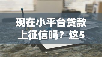 现在小平台贷款上征信吗？这5个关键点你必须知道