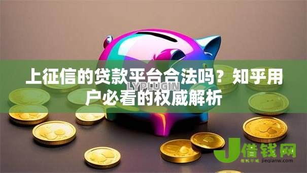 上征信的贷款平台合法吗?知乎用户必看的权威解析 上征信的贷款平台合法吗?知乎用户必看的权威解析