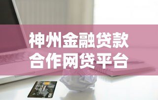 神州金融贷款合作网贷平台推荐及申请指南 神州金融贷款合作网贷平台推荐及申请指南