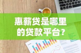 惠薪贷是哪里的贷款平台？资质背景与归属地详解