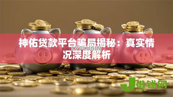 神佑贷款平台骗局揭秘：真实情况深度解析