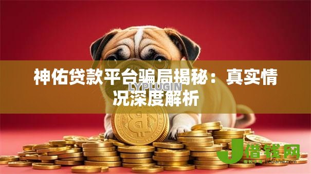 神佑贷款平台骗局揭秘：真实情况深度解析