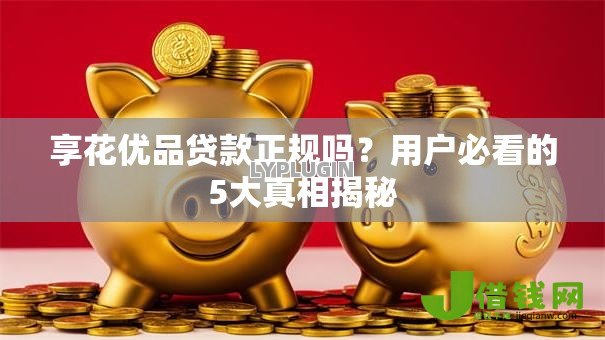 享花优品贷款正规吗？用户必看的5大真相揭秘