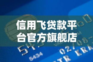 信用飞贷款平台官方旗舰店:正规贷款服务与申请全攻略 信用飞贷款平台官方旗舰店:正规贷款服务与申请全攻略