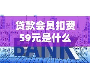 贷款会员扣费59元是什么平台？揭秘常见套路与避坑指南