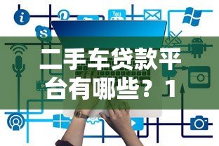 二手车贷款平台有哪些？10个靠谱渠道推荐（附详细攻略）