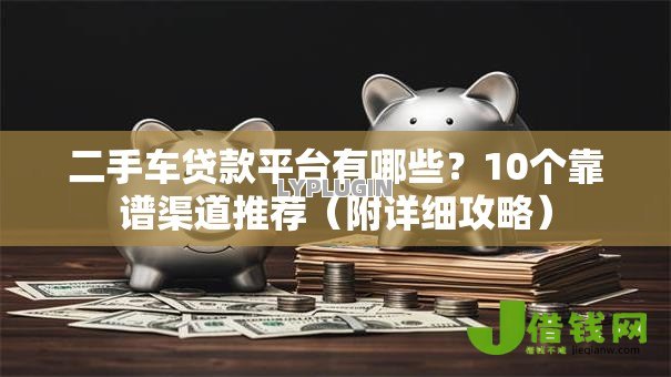 二手车贷款平台有哪些？10个靠谱渠道推荐（附详细攻略）