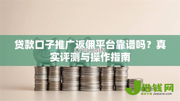 贷款口子推广返佣平台靠谱吗?真实评测与操作指南 贷款口子推广返佣平台靠谱吗?真实评测与操作指南