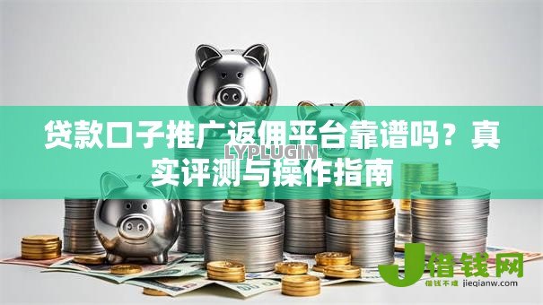 贷款口子推广返佣平台靠谱吗?真实评测与操作指南 贷款口子推广返佣平台靠谱吗?真实评测与操作指南