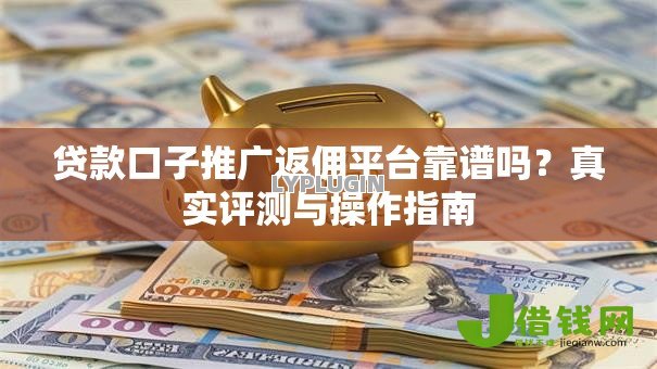 贷款口子推广返佣平台靠谱吗?真实评测与操作指南 贷款口子推广返佣平台靠谱吗?真实评测与操作指南