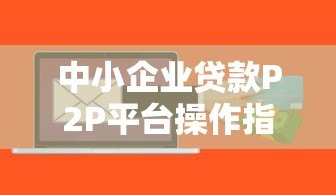 中小企业贷款P2P平台操作指南与风险解析