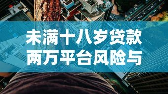 未满十八岁贷款两万平台风险与合法途径解析 未满十八岁贷款两万平台风险与合法途径解析