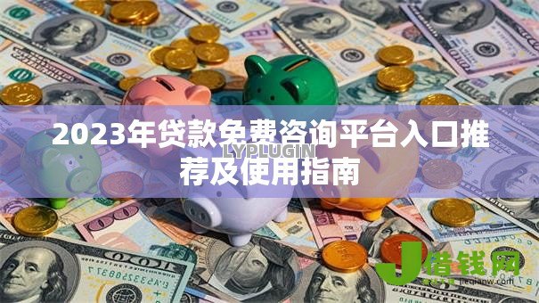 2023年贷款免费咨询平台入口推荐及使用指南 2023年贷款免费咨询平台入口推荐及使用指南