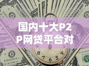 国内十大P2P网贷平台对比：哪家贷款更安全可靠？
