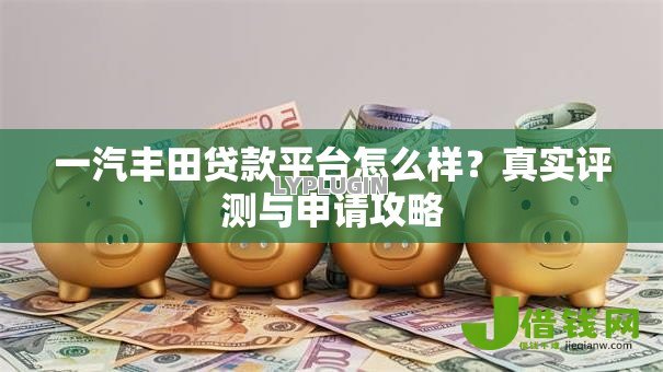 一汽丰田贷款平台怎么样？真实评测与申请攻略