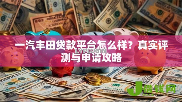 一汽丰田贷款平台怎么样？真实评测与申请攻略