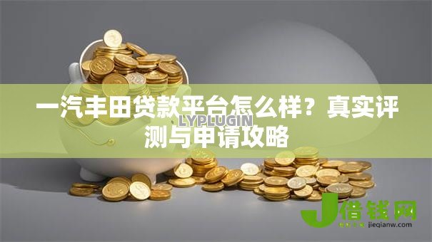 一汽丰田贷款平台怎么样？真实评测与申请攻略