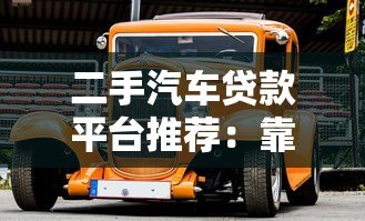 二手汽车贷款平台推荐:靠谱渠道及申请攻略 二手汽车贷款平台推荐:靠谱渠道及申请攻略