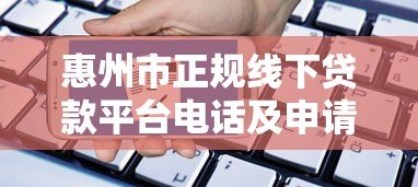 惠州市正规线下贷款平台电话及申请指南 惠州市正规线下贷款平台电话及申请指南